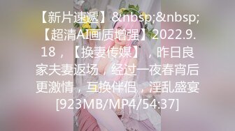 【新片速遞】&nbsp;&nbsp;【超清AI画质增强】2022.9.18，【换妻传媒】，昨日良家夫妻返场，经过一夜春宵后更激情，互换伴侣，淫乱盛宴[923MB/MP4/54:37]