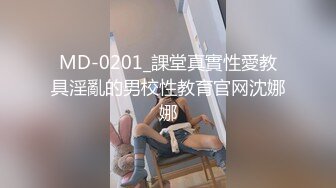 MD-0201_課堂真實性愛教具淫亂的男校性教育官网沈娜娜