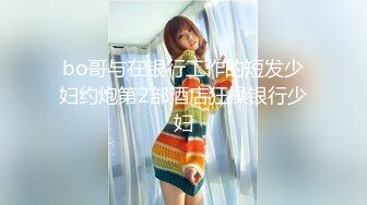 bo哥与在银行工作的短发少妇约炮第2部酒店狂操银行少妇