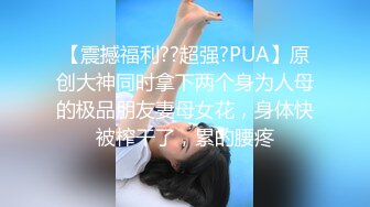 【震撼福利??超强?PUA】原创大神同时拿下两个身为人母的极品朋友妻母女花，身体快被榨干了，累的腰疼