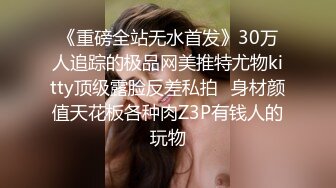 《重磅全站无水首发》30万人追踪的极品网美推特尤物kitty顶级露脸反差私拍✿身材颜值天花板各种肉Z3P有钱人的玩物