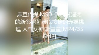 麻豆传媒 MSD-064 《淫荡的新邻居》难以按捺的赤裸挑逗 人气女神 郭童童[MP4/356MB]