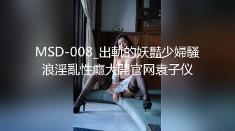 MSD-008_出軌的妖豔少婦騷浪淫亂性癮大開官网袁子仪