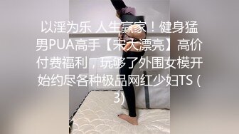 以淫为乐 人生赢家！健身猛男PUA高手【宋大漂亮】高价付费福利，玩够了外围女模开始约尽各种极品网红少妇TS (3)