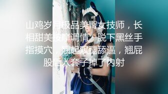 山鸡岁月极品美臀女技师，长相甜美按摩调情，脱下黑丝手指摸穴，翘起双腿舔逼，翘屁股后入套子掉了内射