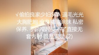 √偷拍良家少妇SPA 逼毛光光 大胸肥鲍 全身精油涂抹 私密保养. 手法高超受不了直接无套内射 很是满足 (2)