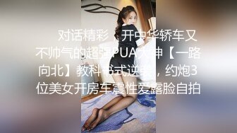 ❤️对话精彩，开中华轿车又不帅气的超强PUA大神【一路向北】教科书式逆袭，约炮3位美女开房车震性爱露脸自拍