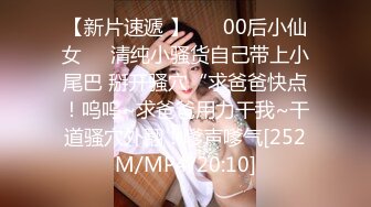 【新片速遞 】 ❤️00后小仙女❤️清纯小骚货自己带上小尾巴 掰开骚穴“求爸爸快点！呜呜~求爸爸用力干我~干道骚穴外翻！嗲声嗲气[252M/MP4/20:10]