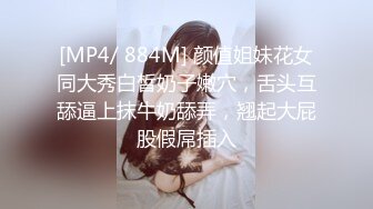 [MP4/ 884M] 颜值姐妹花女同大秀白皙奶子嫩穴，舌头互舔逼上抹牛奶舔弄，翘起大屁股假屌插入