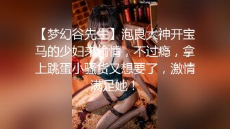 【梦幻谷先生】泡良大神开宝马的少妇来偷情，不过瘾，拿上跳蛋小骚货又想要了，激情满足她！