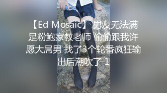 【Ed Mosaic】 男友无法满足粉鲍家教老师 偷偷跟我许愿大屌男 找了3个轮番疯狂输出后潮吹了 1