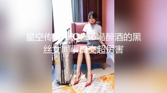 星空传媒XKQP36喝醉酒的黑丝女同事口交超厉害