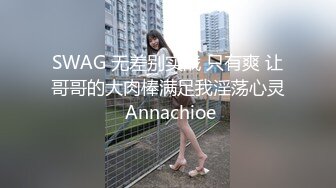 SWAG 无差别实战 只有爽 让哥哥的大肉棒满足我淫荡心灵 Annachioe