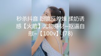 秒杀抖音 眼镜反差婊 揉奶诱惑【火箭】尤物身材~抠逼自慰~【100v】 (78)