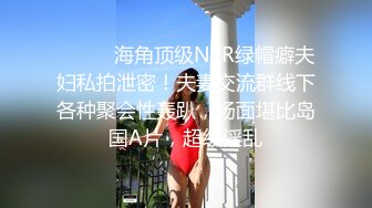 ⚫️⚫️海角顶级NTR绿帽癖夫妇私拍泄密！夫妻交流群线下各种聚会性轰趴，场面堪比岛国A片，超级淫乱