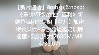 【新片速遞】&nbsp;&nbsp; 《重磅VIP熟女控⭐福利》新维拉舞团骚姐姐【雪儿】加密特会员版~豪放露逼露奶顶胯摇摆~乳头超大[2680M/MP4/31:07]