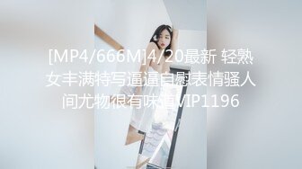 [MP4/666M]4/20最新 轻熟女丰满特写逼逼自慰表情骚人间尤物很有味道VIP1196