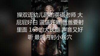 操双语幼儿园的英语老师 大屁屁好白 逼逼好嫩 爸爸要射里面 169的大长腿 声音又好听 最后内射小粉穴