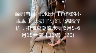 源码自录-无水印-【爸爸的小乖乖 】 大奶子少妇、满嘴淫语，扣逼高潮流水， 6月5-6月15合集【36V】 (20)