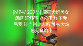 [MP4/ 229M] 漂亮大奶美女 啊啊 好舒服 老公用力 干我 吊我 轻点别让人听到 被大鸡吧无套输出