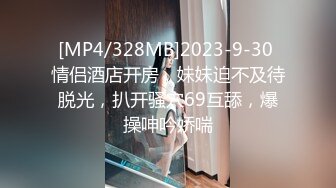 [MP4/328MB]2023-9-30 情侣酒店开房，妹妹迫不及待脱光，扒开骚穴69互舔，爆操呻吟娇喘