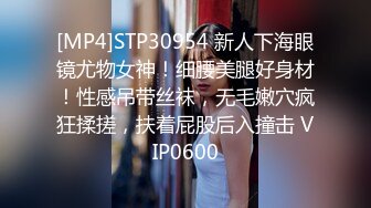 [MP4]STP30954 新人下海眼镜尤物女神！细腰美腿好身材！性感吊带丝袜，无毛嫩穴疯狂揉搓，扶着屁股后入撞击 VIP0600