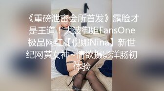 《重磅泄密会所首发》露脸才是王道！大波御姐FansOne极品网红【倪娜Nina】新世纪网黄女神~情欲摄影洋肠初体验