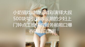 小奶猫戏精情侣精彩演绎大叔500块勾引穿得很潮的少妇上门钟点工提供性服务啪啪口爆吞精对白清晰