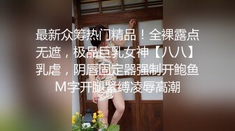 最新众筹热门精品！全裸露点无遮，极品巨乳女神【八八】乳虐，阴唇固定器强制开鲍鱼M字开腿紧缚凌辱高潮