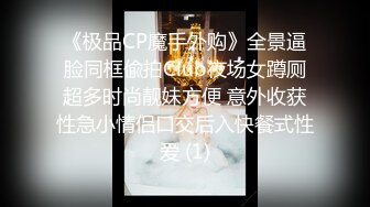 《极品CP魔手外购》全景逼脸同框偸拍Club夜场女蹲厕超多时尚靓妹方便 意外收获性急小情侣口交后入快餐式性爱 (1)