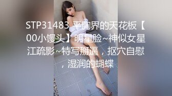 STP31483 平胸界的天花板【00小馒头】明星脸~神似女星江疏影~特写掰逼，抠穴自慰，湿润的蝴蝶