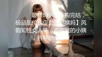 ⚫️⚫️最新8月OF订购完结，极品乱伦姨侄恋【小姨妈】风韵知性女人味，喜欢我的小姨，各种玩肏肛交