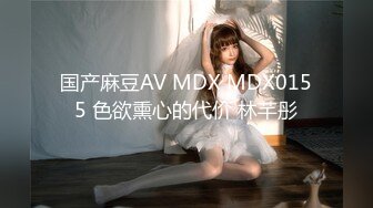 国产麻豆AV MDX MDX0155 色欲熏心的代价 林芊彤