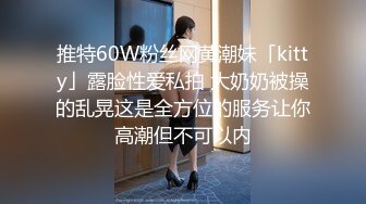 推特60W粉丝网黄潮妹「kitty」露脸性爱私拍 大奶奶被操的乱晃这是全方位的服务让你高潮但不可以内