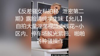 《反差骚女私拍秘✿泄密第二期》露脸清纯学生妹【允儿】自拍大量淫荡视频卖钱花~小区内、停车场脱光紫薇、啪啪各种骚操作