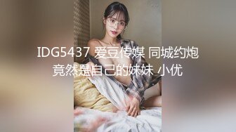 IDG5437 爱豆传媒 同城约炮竟然是自己的妹妹 小优