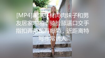 [MP4]丰满身材肉肉妹子和男友居家啪啪，骑脸舔逼口交手指扣弄菊花再爆菊，近距离特写非常诱人