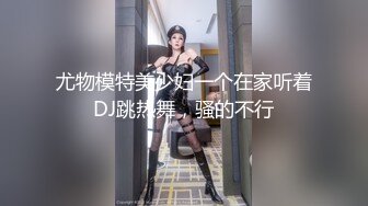 尤物模特美少妇一个在家听着DJ跳热舞，骚的不行