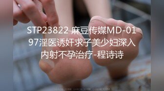 STP23822 麻豆传媒MD-0197淫医诱奸求子美少妇深入内射不孕治疗-程诗诗