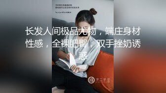 长发人间极品尤物，端庄身材性感，全裸肥臀，双手挫奶诱惑