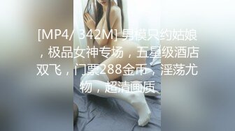 [MP4/ 342M] 男模只约姑娘，极品女神专场，五星级酒店双飞，门票288金币，淫荡尤物，超清画质