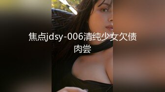 焦点jdsy-006清纯少女欠债肉尝