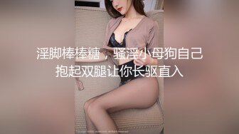 淫脚棒棒糖，骚淫小母狗自己抱起双腿让你长驱直入