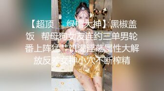 【超顶❤️绿帽大神】黑椒盖饭✿帮母狗女友连约三单男轮番上阵猛艹饥渴淫荡属性大解放反差女神小穴不断榨精