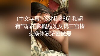 (中文字幕) [SSNI-886] 和超有气质的长腿短发女优三宫椿交换体液浓密做爱