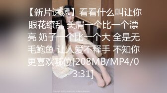 【新片速遞】看看什么叫让你眼花缭乱 美眉一个比一个漂亮 奶子一个比一个大 全是无毛鲍鱼 让人爱不释手 不知你更喜欢哪位[208MB/MP4/03:31]