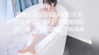 惊爆大马极品S级身材巨乳网红女神【sabee】 不雅露脸私拍，唯一四点道具扣穴销魂高潮