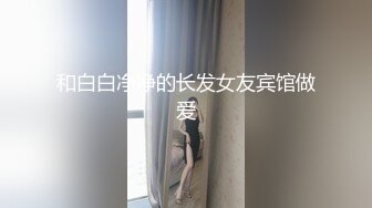 和白白净净的长发女友宾馆做爱