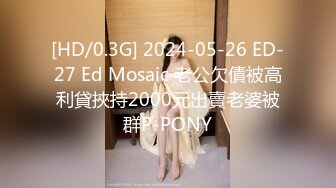 [HD/0.3G] 2024-05-26 ED-27 Ed Mosaic 老公欠債被高利貸挾持2000元出賣老婆被群P-PONY