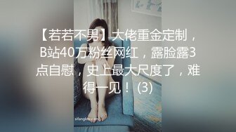 【若若不男】大佬重金定制，B站40万粉丝网红，露脸露3点自慰，史上最大尺度了，难得一见！ (3)